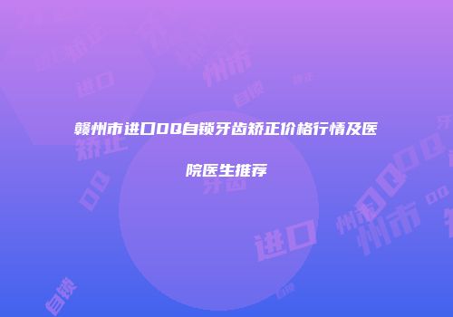 赣州市进口DQ自锁牙齿矫正价格行情及医院医生推荐