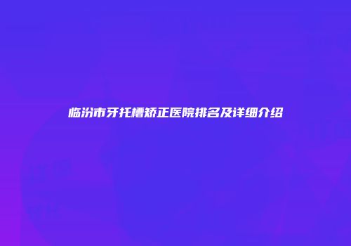 临汾市牙托槽矫正医院排名及详细介绍