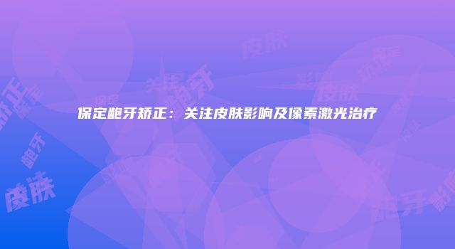 保定龅牙矫正：关注皮肤影响及像素激光治疗