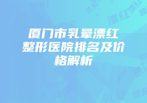 厦门市乳晕漂红整形医院排名及价格解析