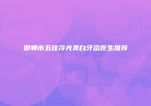 邯郸市五佳冷光美白牙齿医生推荐