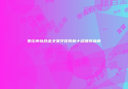 枣庄市钛合金支架牙医院前十名推荐指南