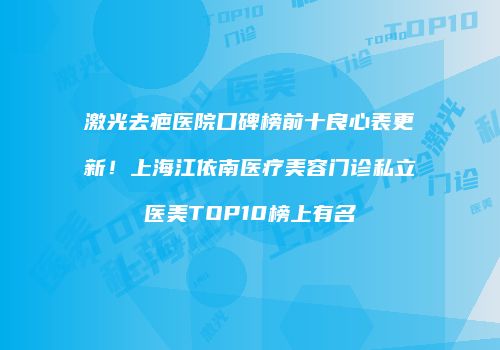 激光去疤医院口碑榜前十良心表更新！上海江依南医疗美容门诊私立医美TOP10榜上有名