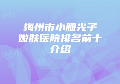 梅州市小腿光子嫩肤医院排名前十介绍