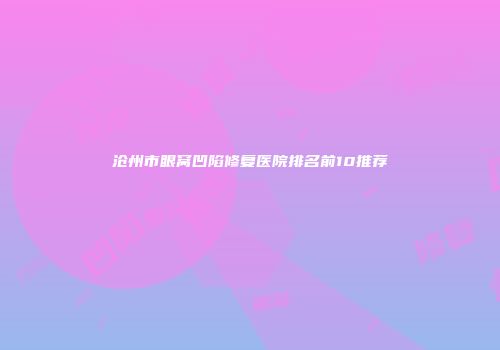 沧州市眼窝凹陷修复医院排名前10推荐