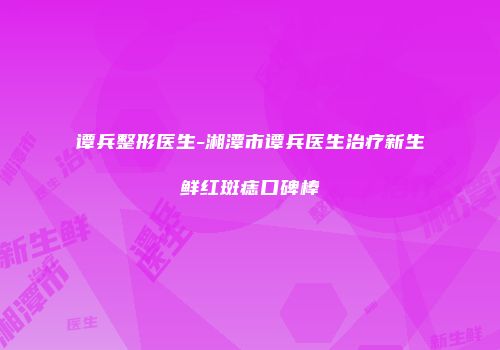 谭兵整形医生-湘潭市谭兵医生治疗新生鲜红斑痣口碑棒
