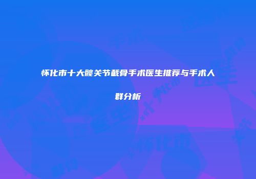 怀化市十大髋关节截骨手术医生推荐与手术人群分析