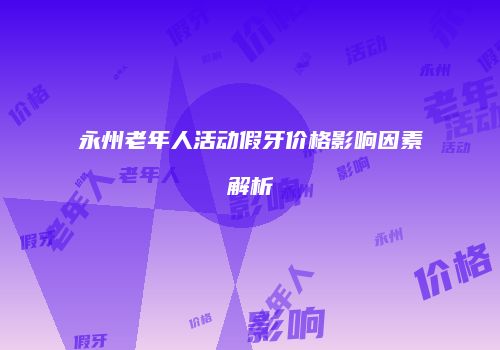永州老年人活动假牙价格影响因素解析