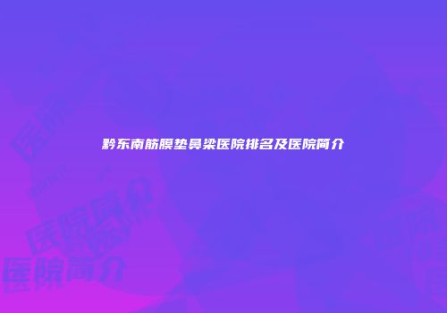 黔东南筋膜垫鼻梁医院排名及医院简介