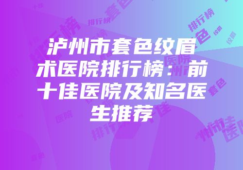泸州市套色纹眉术医院排行榜：前十佳医院及知名医生推荐