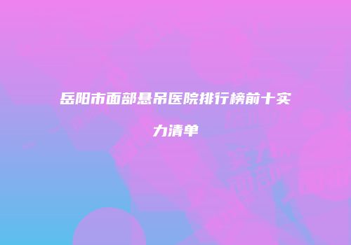 岳阳市面部悬吊医院排行榜前十实力清单
