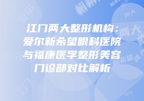 江门两大整形机构：爱尔新希望眼科医院与福康医学整形美容门诊部对比解析