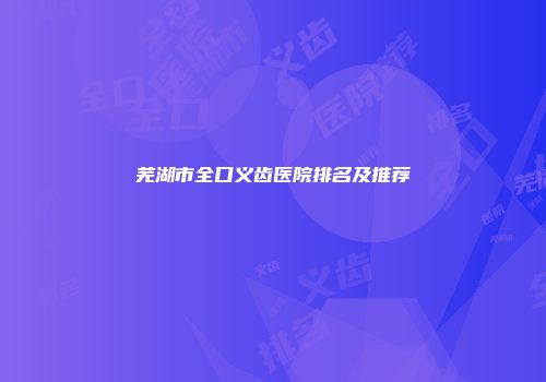 芜湖市全口义齿医院排名及推荐