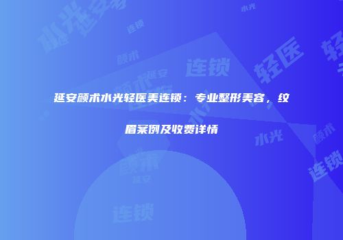 延安颜术水光轻医美连锁：专业整形美容，纹眉案例及收费详情