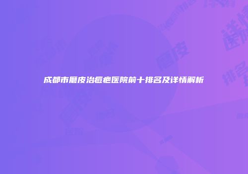 成都市磨皮治痘疤医院前十排名及详情解析