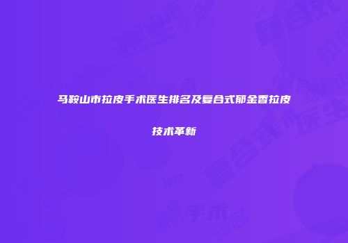 马鞍山市拉皮手术医生排名及复合式郁金香拉皮技术革新