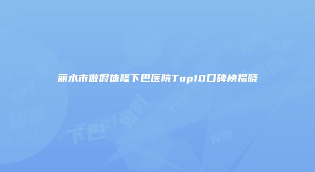 丽水市做假体隆下巴医院Top10口碑榜揭晓
