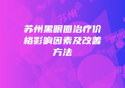 苏州黑眼圈治疗价格影响因素及改善方法