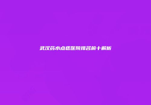 武汉药水点痣医院排名前十解析