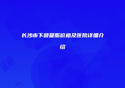 长沙市下颌吸脂价格及医院详细介绍