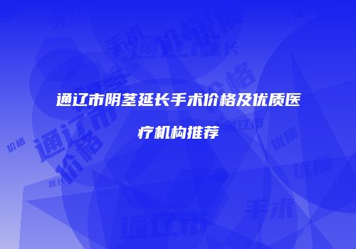 通辽市阴茎延长手术价格及优质医疗机构推荐