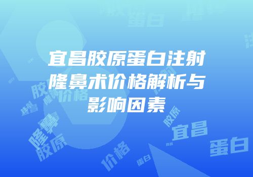 宜昌胶原蛋白注射隆鼻术价格解析与影响因素