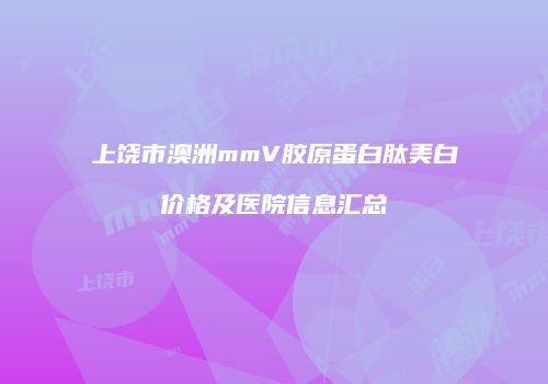 上饶市澳洲mmV胶原蛋白肽美白价格及医院信息汇总