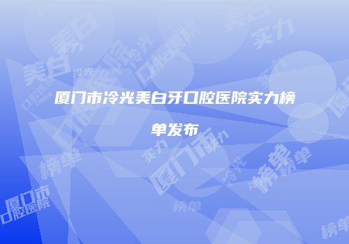 厦门市冷光美白牙口腔医院实力榜单发布