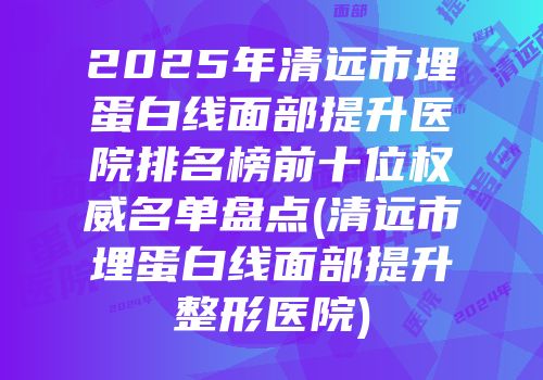 2025年清远市埋蛋白线面部提升医院排名榜前十位权威名单盘点(清远市埋蛋白线面部提升整形医院)