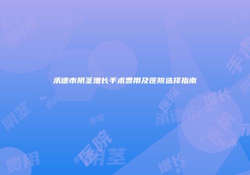 承德市阴茎增长手术费用及医院选择指南