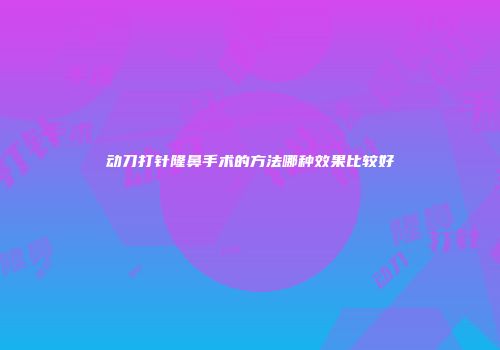 动刀打针隆鼻手术的方法哪种效果比较好