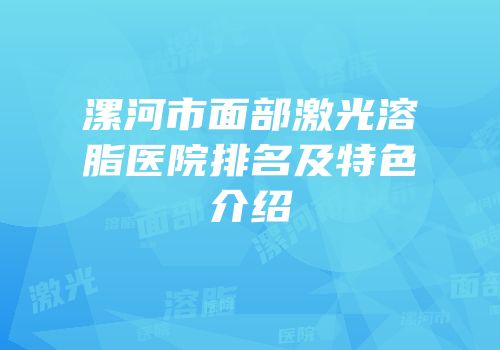 漯河市面部激光溶脂医院排名及特色介绍