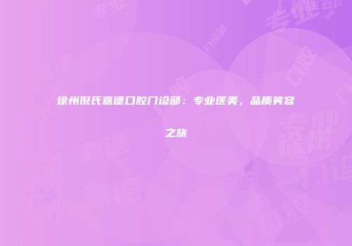 徐州倪氏嘉德口腔门诊部：专业医美，品质笑容之旅