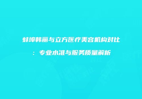 蚌埠韩丽与立方医疗美容机构对比：专业水准与服务质量解析