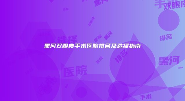 黑河双眼皮手术医院排名及选择指南