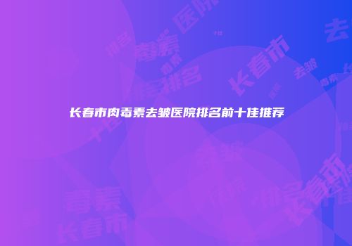 长春市肉毒素去皱医院排名前十佳推荐