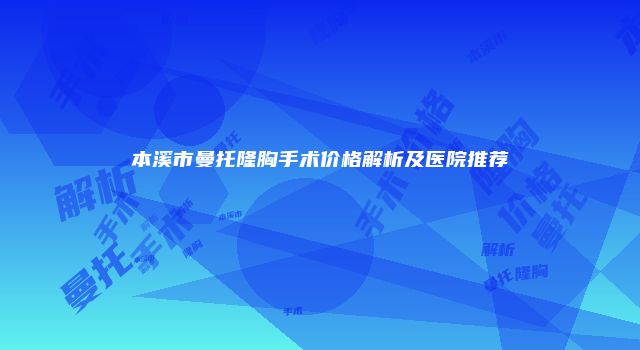 本溪市曼托隆胸手术价格解析及医院推荐