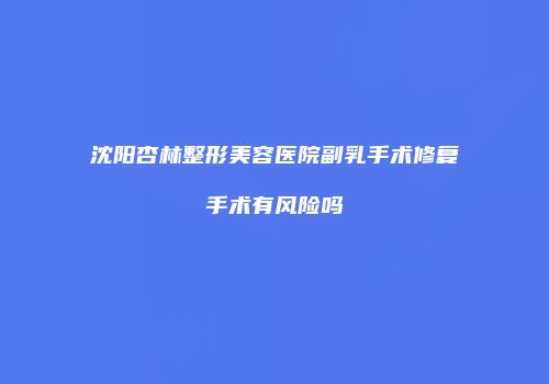 沈阳杏林整形美容医院副乳手术修复手术有风险吗