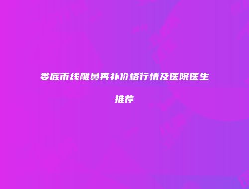 娄底市线雕鼻再补价格行情及医院医生推荐