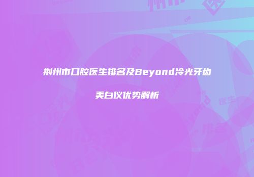 荆州市口腔医生排名及Beyond冷光牙齿美白仪优势解析