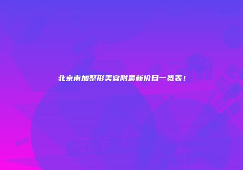 北京南加整形美容附最新价目一览表！