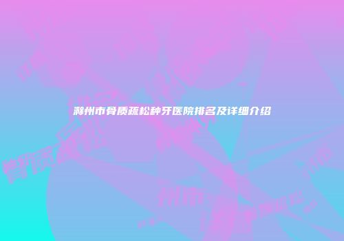滁州市骨质疏松种牙医院排名及详细介绍