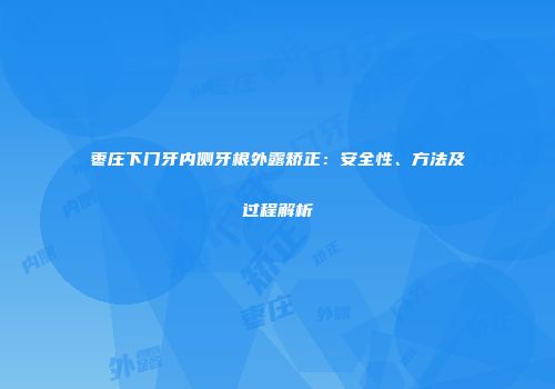 枣庄下门牙内侧牙根外露矫正：安全性、方法及过程解析