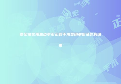 德宏地区阻生齿牵引正畸手术费用解析及影响因素