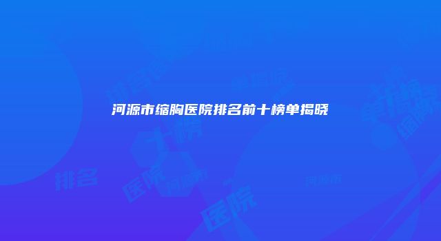 河源市缩胸医院排名前十榜单揭晓