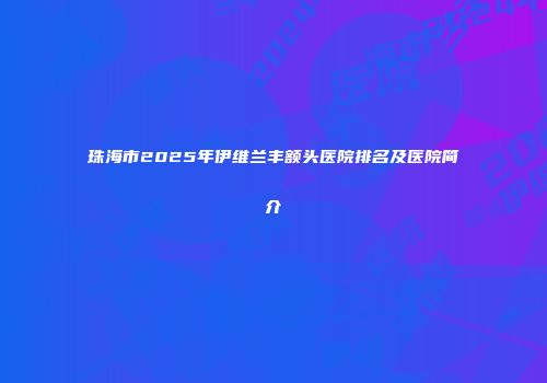 珠海市2025年伊维兰丰额头医院排名及医院简介