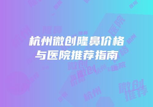 杭州微创隆鼻价格与医院推荐指南