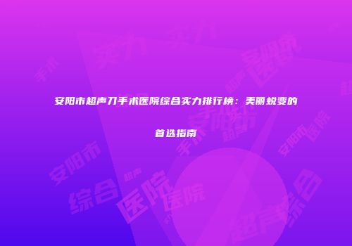 安阳市超声刀手术医院综合实力排行榜：美丽蜕变的首选指南