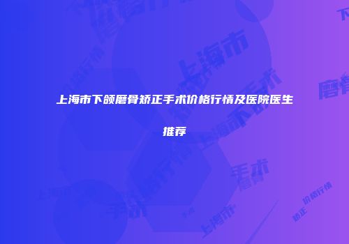 上海市下颌磨骨矫正手术价格行情及医院医生推荐