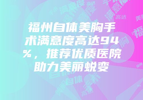 福州自体美胸手术满意度高达94%，推荐优质医院助力美丽蜕变